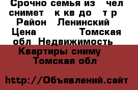 Срочно семья из 5 чел снимет 2 к кв до 12т.р › Район ­ Ленинский › Цена ­ 12 000 - Томская обл. Недвижимость » Квартиры сниму   . Томская обл.